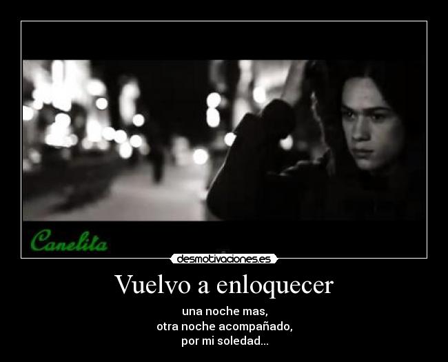 Vuelvo a enloquecer - una noche mas,
otra noche acompañado,
por mi soledad...
