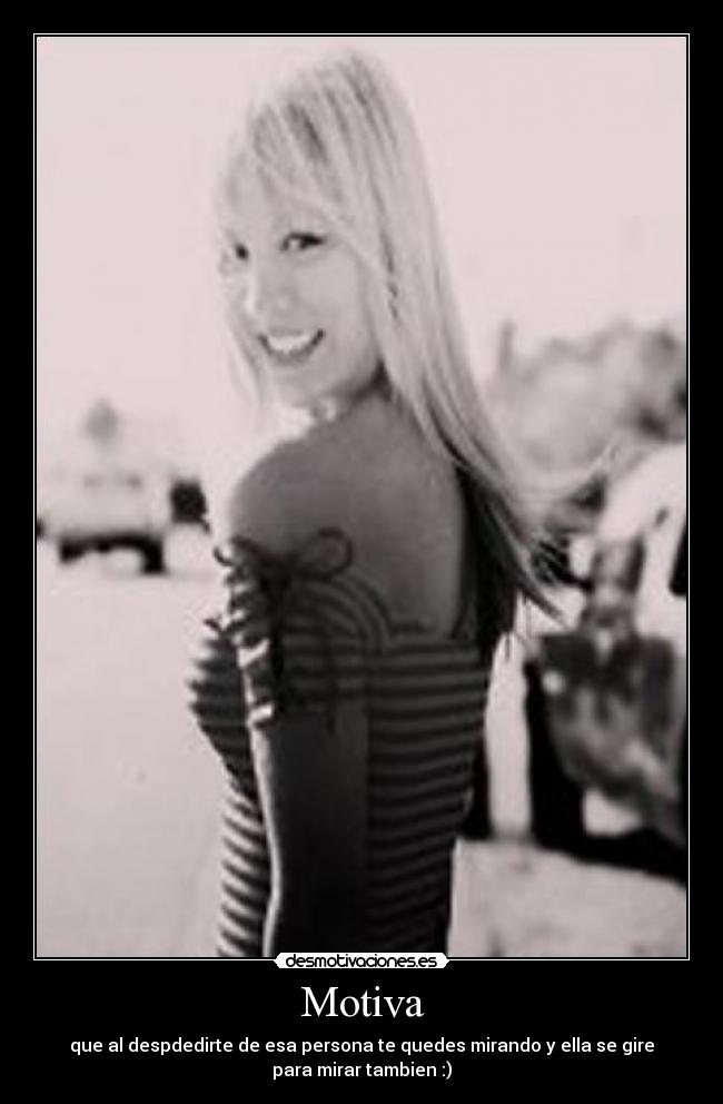 Motiva - que al despdedirte de esa persona te quedes mirando y ella se gire
para mirar tambien :)