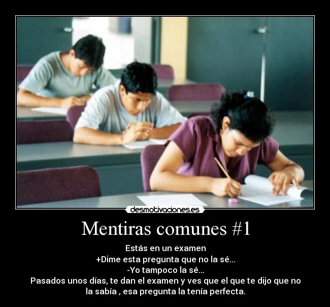 Mentiras comunes #1 - Estás en un examen
+Dime esta pregunta que no la sé...
-Yo tampoco la sé...
Pasados unos días, te dan el examen y ves que el que te dijo que no
la sabía , esa pregunta la tenía perfecta.