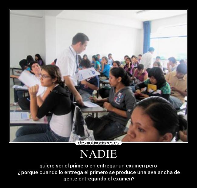 NADIE - quiere ser el primero en entregar un examen pero 
¿ porque cuando lo entrega el primero se produce una avalancha de
gente entregando el examen?
