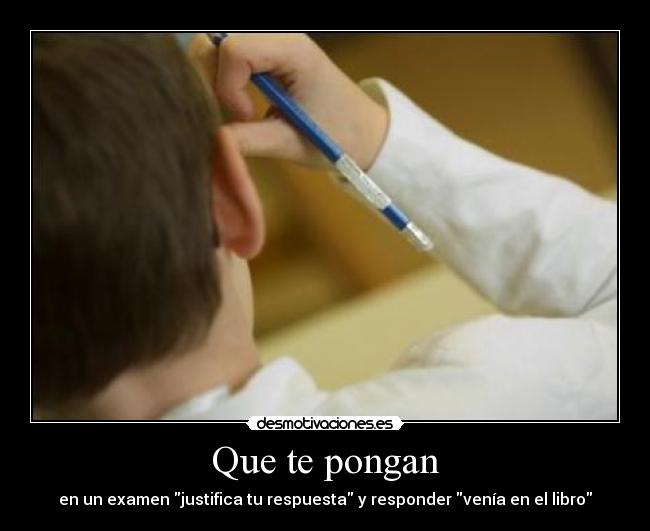 Que te pongan - en un examen justifica tu respuesta y responder venía en el libro