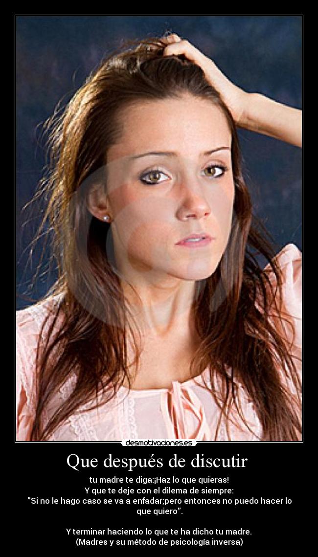 Que después de discutir  - tu madre te diga:¡Haz lo que quieras!
Y que te deje con el dilema de siempre:
Si no le hago caso se va a enfadar;pero entonces no puedo hacer lo que quiero.

Y terminar haciendo lo que te ha dicho tu madre.
(Madres y su método de psicología inversa)