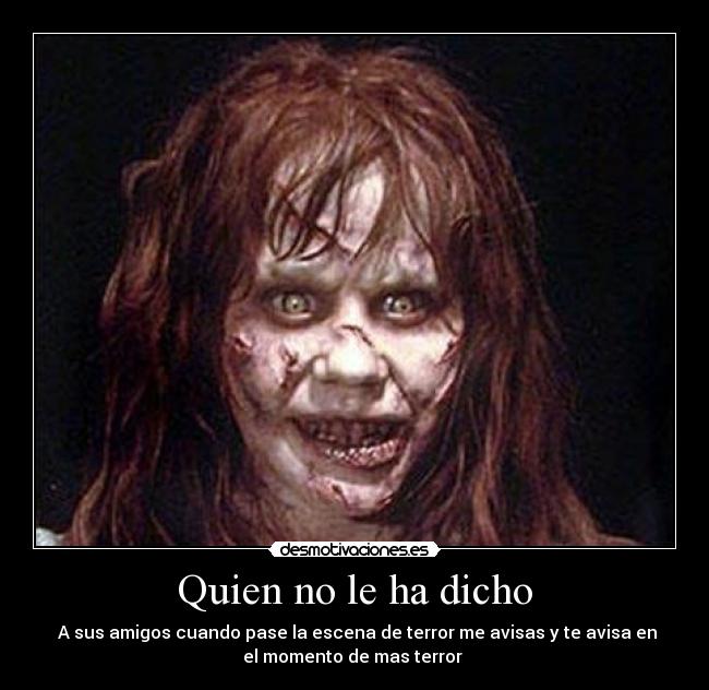 Quien no le ha dicho - A sus amigos cuando pase la escena de terror me avisas y te avisa en
el momento de mas terror
