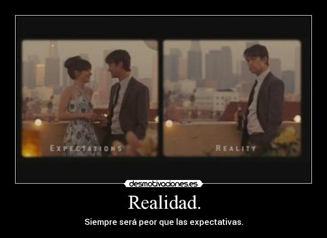 Realidad. - Siempre será peor que las expectativas.