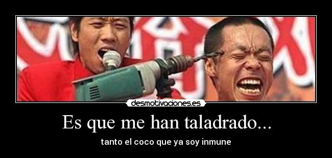 Es que me han taladrado... - tanto el coco que ya soy inmune