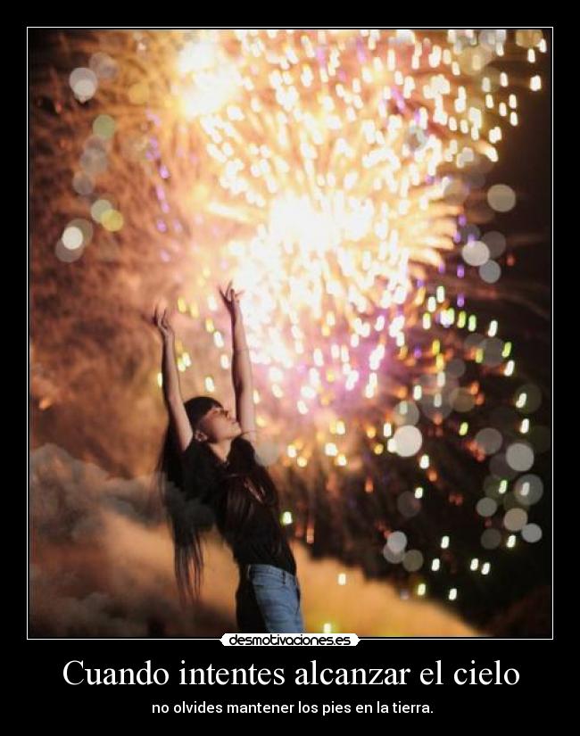 Cuando intentes alcanzar el cielo -  no olvides mantener los pies en la tierra.