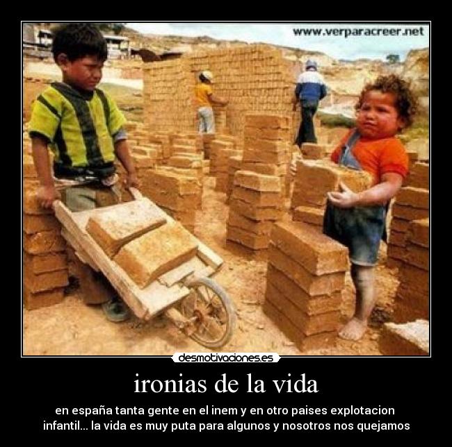 ironias de la vida - en españa tanta gente en el inem y en otro paises explotacion 
infantil... la vida es muy puta para algunos y nosotros nos quejamos
