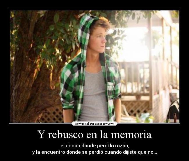 Y rebusco en la memoria - el rincón donde perdí la razón,
y la encuentro donde se perdió cuando dijiste que no...