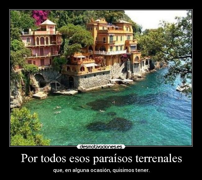 Por todos esos paraísos terrenales - que, en alguna ocasión, quisimos tener.