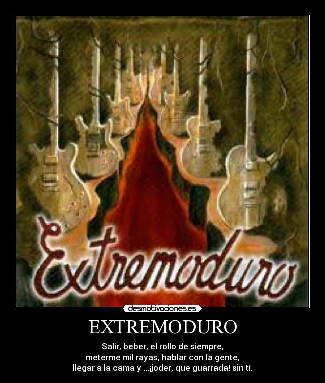 EXTREMODURO - Salir, beber, el rollo de siempre,
meterme mil rayas, hablar con la gente,
llegar a la cama y ...¡joder, que guarrada! sin tí.