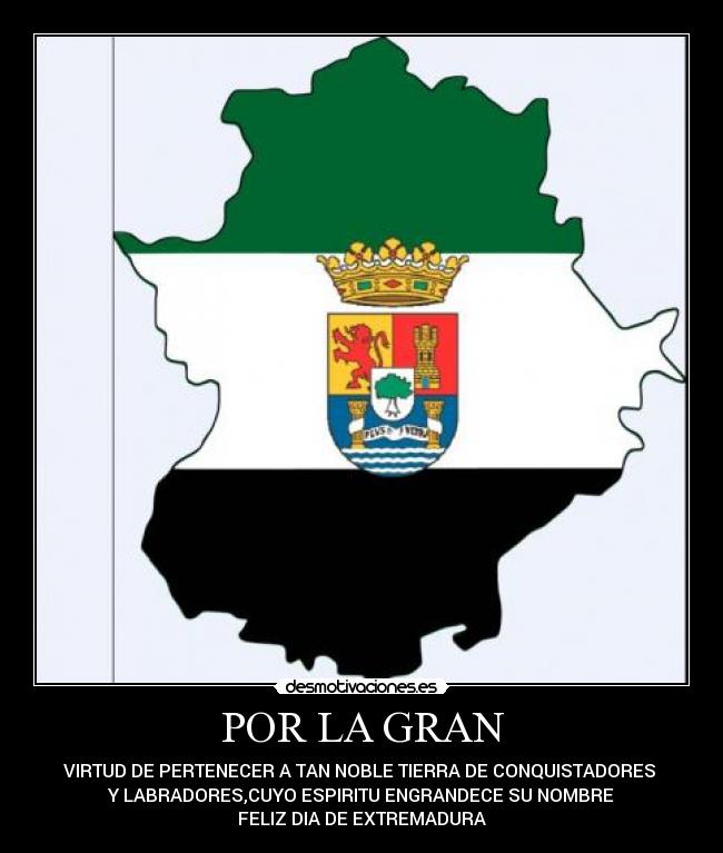 POR LA GRAN - VIRTUD DE PERTENECER A TAN NOBLE TIERRA DE CONQUISTADORES 
Y LABRADORES,CUYO ESPIRITU ENGRANDECE SU NOMBRE
FELIZ DIA DE EXTREMADURA