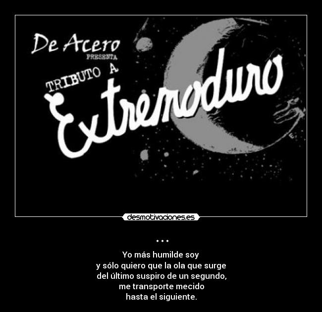 ... - Yo más humilde soy
y sólo quiero que la ola que surge
del último suspiro de un segundo,
me transporte mecido
hasta el siguiente.