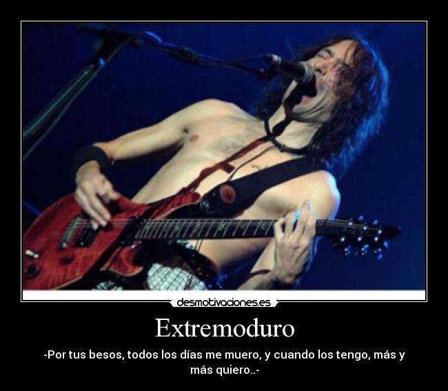 Extremoduro - -Por tus besos, todos los días me muero, y cuando los tengo, más y más quiero..-