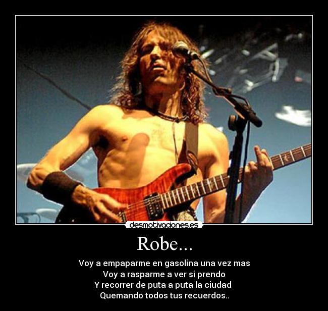 Robe... - Voy a empaparme en gasolina una vez mas
Voy a rasparme a ver si prendo
Y recorrer de puta a puta la ciudad 
Quemando todos tus recuerdos..