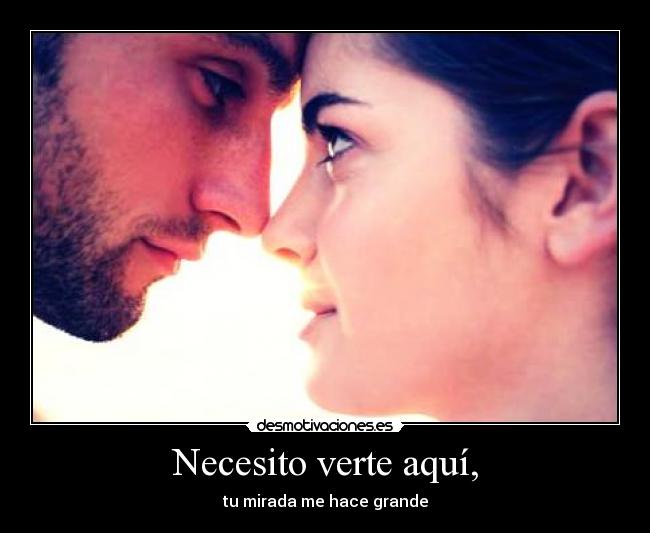 Necesito verte aquí, - tu mirada me hace grande