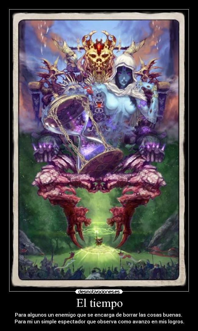 El tiempo - Para algunos un enemigo que se encarga de borrar las cosas buenas. 
Para mi un simple espectador que observa como avanzo en mis logros.