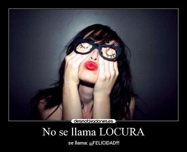 No se llama LOCURA - se llama: ¡¡¡FELICIDAD!!!