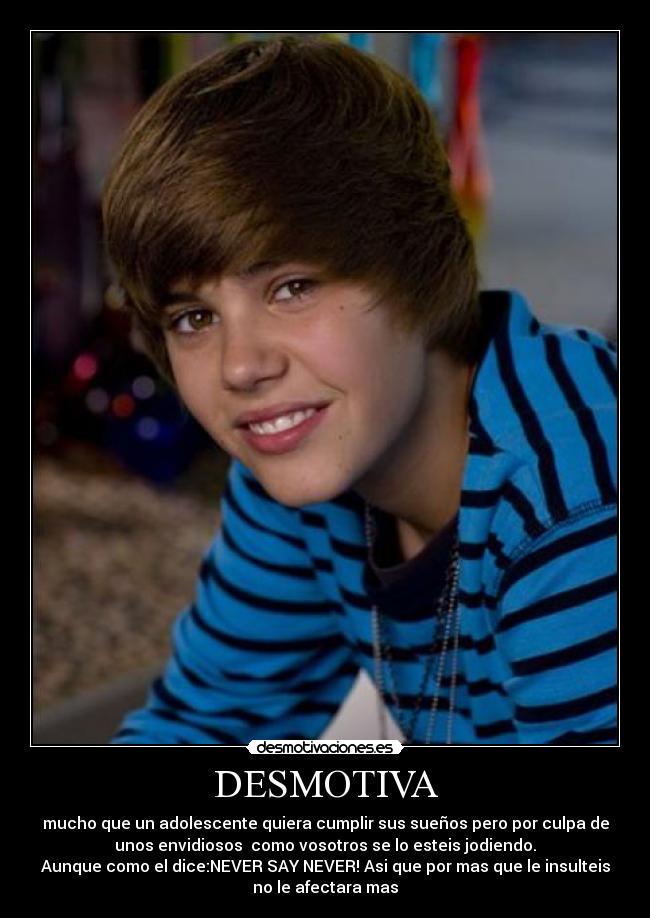 DESMOTIVA - mucho que un adolescente quiera cumplir sus sueños pero por culpa de
unos envidiosos como vosotros se lo esteis jodiendo.
Aunque como el dice:NEVER SAY NEVER! Asi que por mas que le insulteis
no le afectara mas