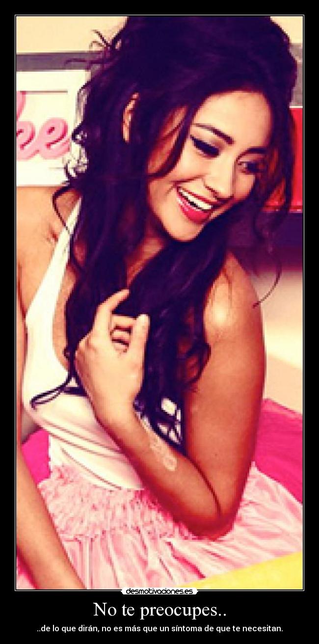 No te preocupes.. - ..de lo que dirán, no es más que un síntoma de que te necesitan.