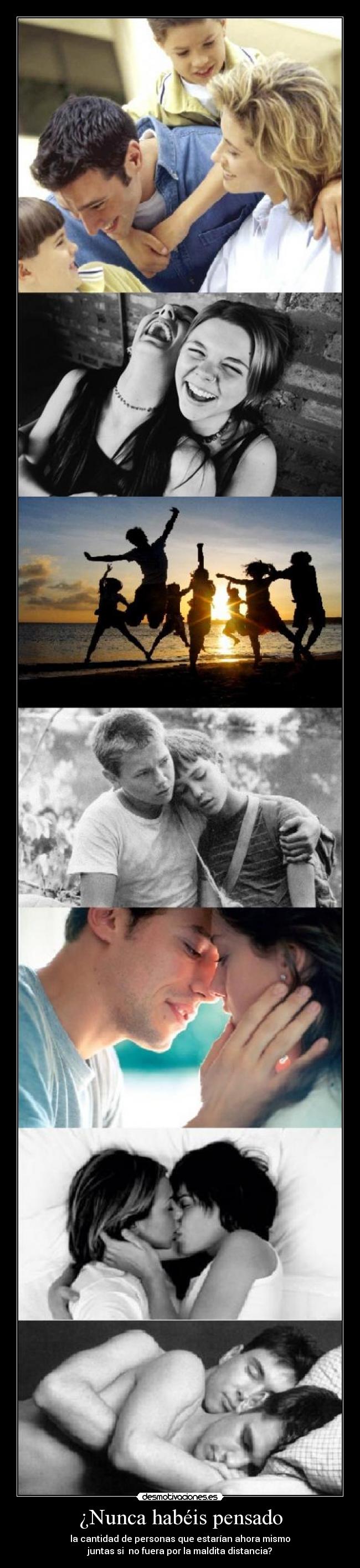 ¿Nunca habéis pensado - la cantidad de personas que estarían ahora mismo
juntas si  no fuera por la maldita distancia?