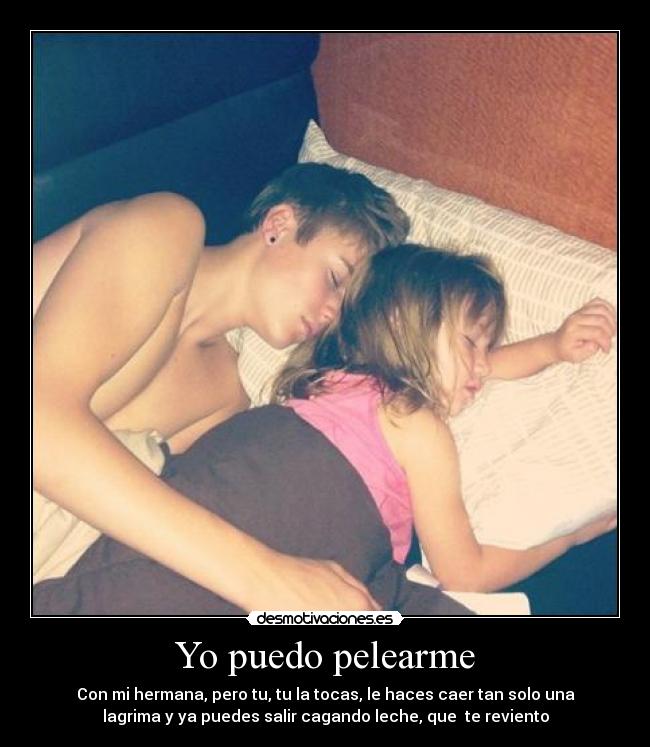Yo puedo pelearme - Con mi hermana, pero tu, tu la tocas, le haces caer tan solo una
lagrima y ya puedes salir cagando leche, que  te reviento