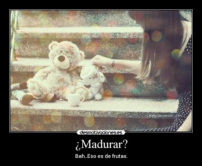 ¿Madurar? - Bah..Eso es de frutas.