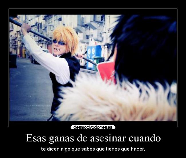 Esas ganas de asesinar cuando - te dicen algo que sabes que tienes que hacer.