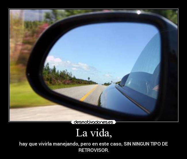 La vida, - hay que vivirla manejando, pero en este caso, SIN NINGUN TIPO DE RETROVISOR.