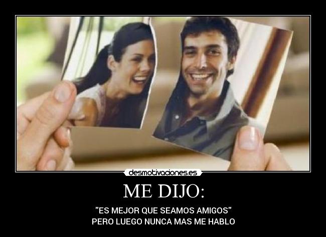 ME DIJO: - ES MEJOR QUE SEAMOS AMIGOS
PERO LUEGO NUNCA MAS ME HABLO
