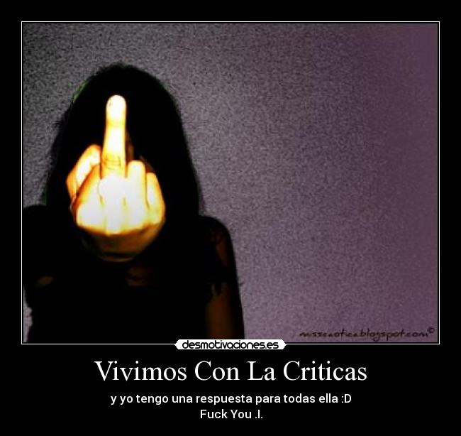Vivimos Con La Criticas - y yo tengo una respuesta para todas ella :D
Fuck You .I.