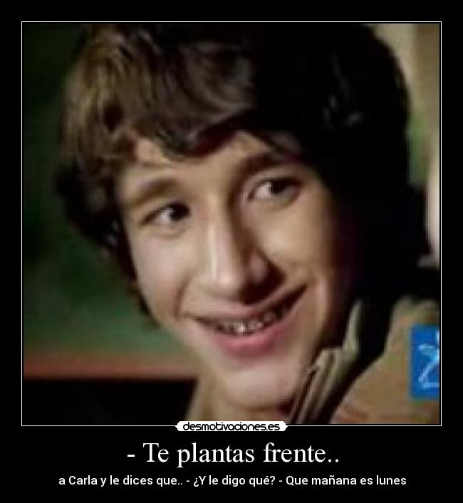 - Te plantas frente.. - a Carla y le dices que.. - ¿Y le digo qué? - Que mañana es lunes