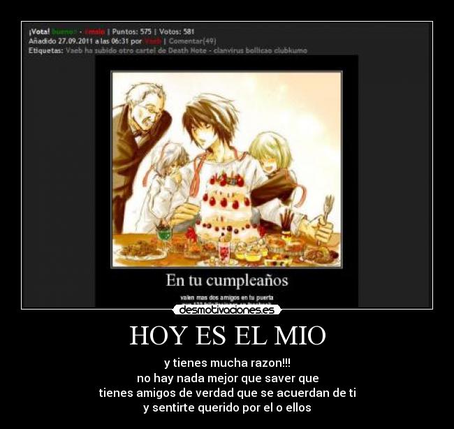 HOY ES EL MIO - y tienes mucha razon!!!
no hay nada mejor que saver que
tienes amigos de verdad que se acuerdan de ti
y sentirte querido por el o ellos