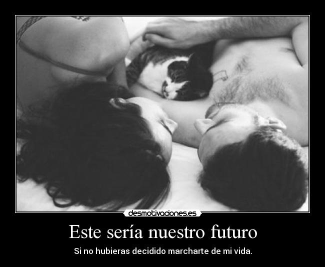 Este sería nuestro futuro - Si no hubieras decidido marcharte de mi vida.