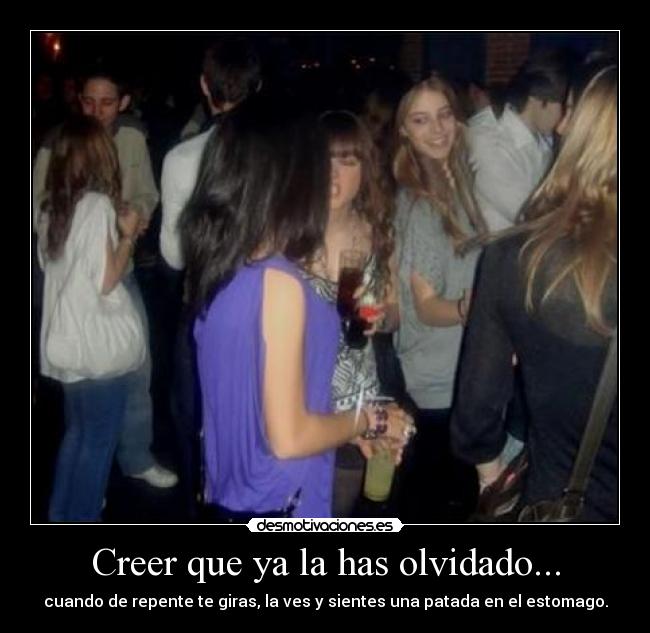 Creer que ya la has olvidado... - cuando de repente te giras, la ves y sientes una patada en el estomago.