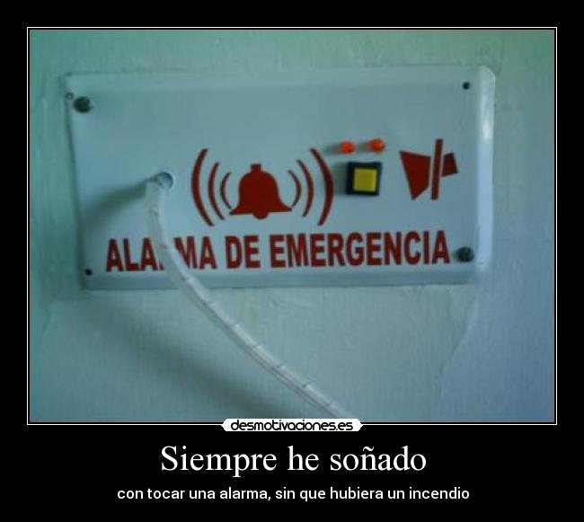 Siempre he soñado - con tocar una alarma, sin que hubiera un incendio