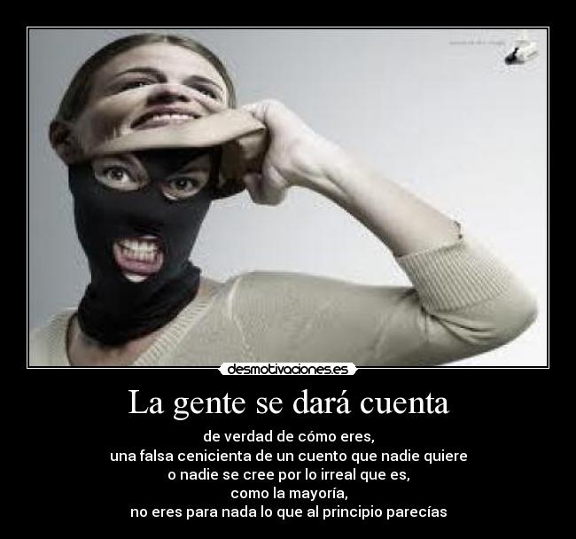 La gente se dará cuenta - de verdad de cómo eres,
una falsa cenicienta de un cuento que nadie quiere
o nadie se cree por lo irreal que es,
como la mayoría,
no eres para nada lo que al principio parecías