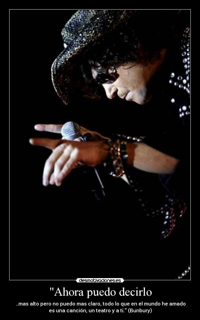 Ahora puedo decirlo - ..mas alto pero no puedo mas claro, todo lo que en el mundo he amado
es una canción, un teatro y a ti. (Bunbury)