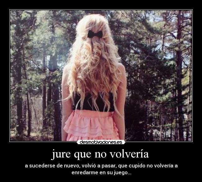jure que no volvería - a sucederse de nuevo, volvió a pasar, que cupido no volvería a
enredarme en su juego...