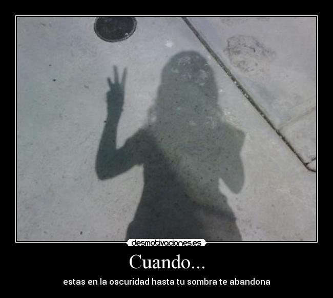Cuando... - estas en la oscuridad hasta tu sombra te abandona
