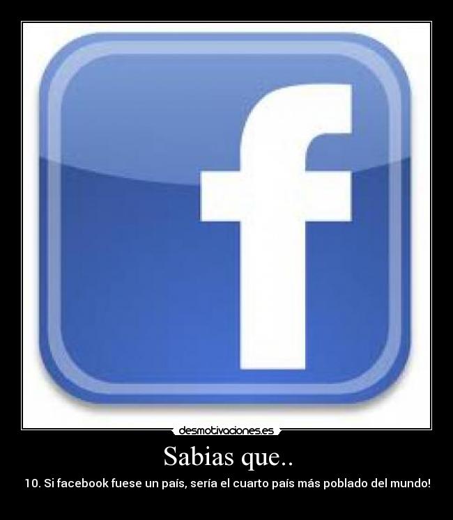 Sabias que.. - 10. Si facebook fuese un país, sería el cuarto país más poblado del mundo!