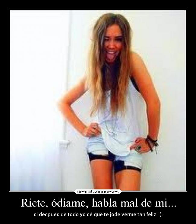 Riete, ódiame, habla mal de mi... -