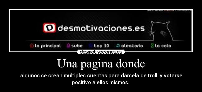 Una pagina donde - algunos se crean múltiples cuentas para dársela de troll  y votarse
positivo a ellos mismos. 