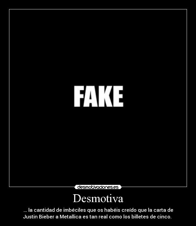 Desmotiva - ... la cantidad de imbéciles que os habéis creído que la carta de
Justin Bieber a Metallica es tan real como los billetes de cinco.