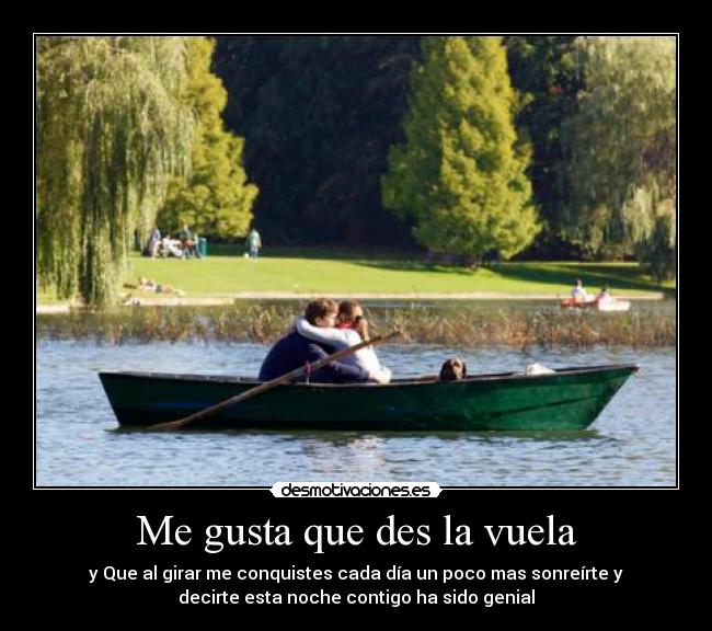 Me gusta que des la vuela - y Que al girar me conquistes cada día un poco mas sonreírte y
decirte esta noche contigo ha sido genial