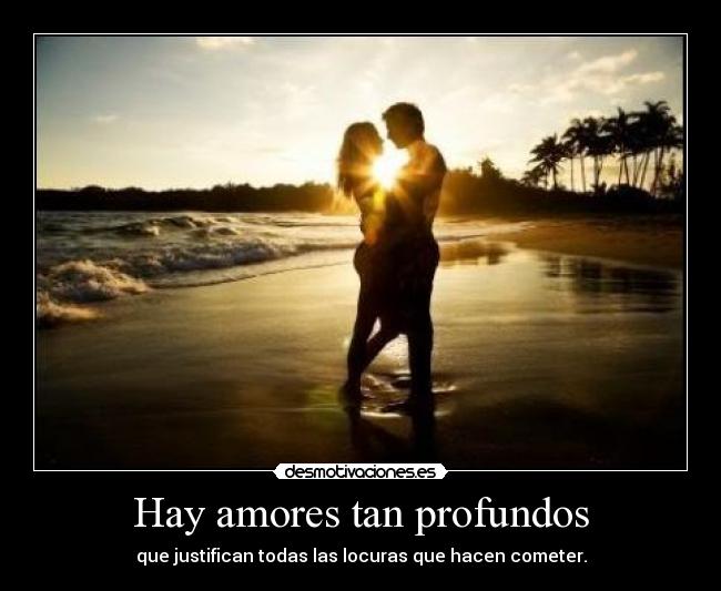 Hay amores tan profundos - que justifican todas las locuras que hacen cometer.