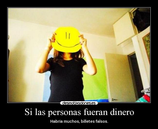 Si las personas fueran dinero - Habría muchos, billetes falsos.