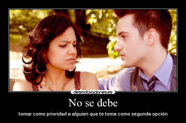 No se debe - tomar como prioridad a alguien que te toma como segunda opción