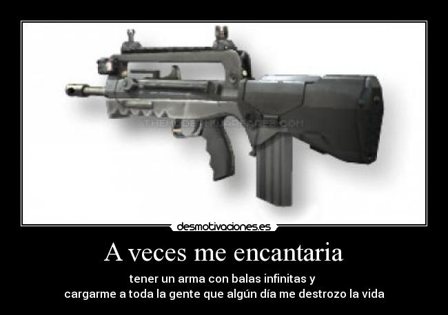 A veces me encantaria - tener un arma con balas infinitas y
cargarme a toda la gente que algún día me destrozo la vida