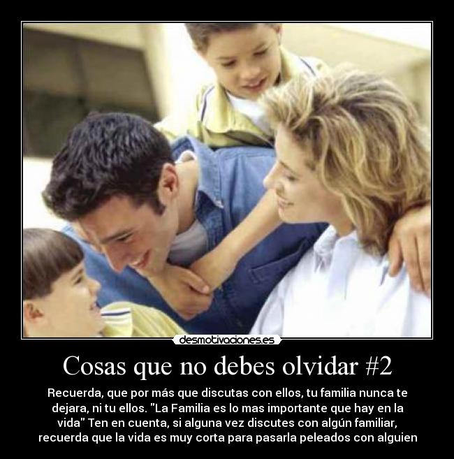 Cosas que no debes olvidar #2 - Recuerda, que por más que discutas con ellos, tu familia nunca te
dejara, ni tu ellos. La Familia es lo mas importante que hay en la
vida Ten en cuenta, si alguna vez discutes con algún familiar,
recuerda que la vida es muy corta para pasarla peleados con alguien