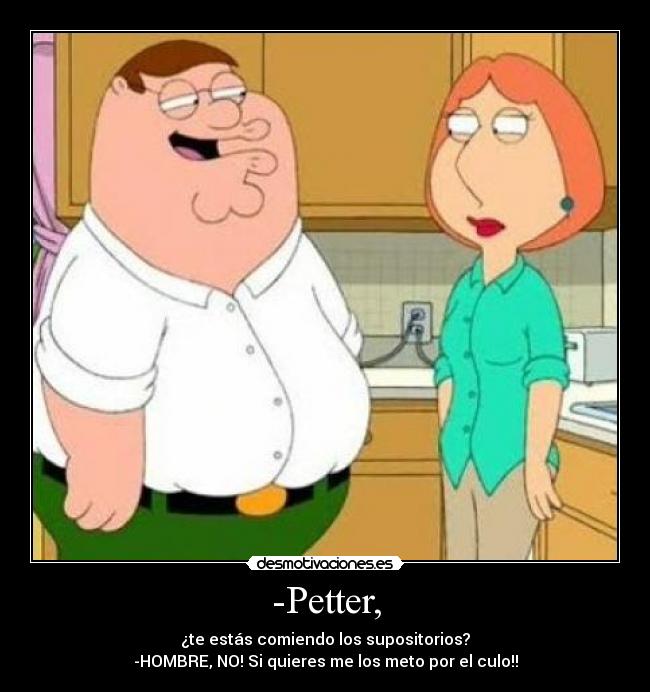 -Petter, - ¿te estás comiendo los supositorios?
-HOMBRE, NO! Si quieres me los meto por el culo!!